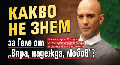 Какво не знем за Геле от &bdquo;Вяра, надежда, любов&rdquo;?
