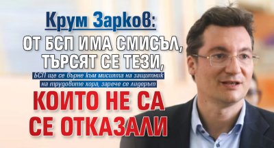 Крум Зарков: От БСП има смисъл, търсят се тези, които не са се отказали 