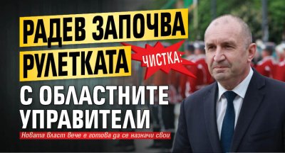 ЧИСТКА: Радев започва рулетката с областните управители