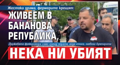 Жестока драма, фермерите крещят: Живеем в бананова република, нека ни убият