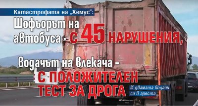 Катастрофата на &bdquo;Хемус&rdquo;: Шофьорът на автобуса - с 45 нарушения, водачът на влекача &ndash; с положителен тест за дрога