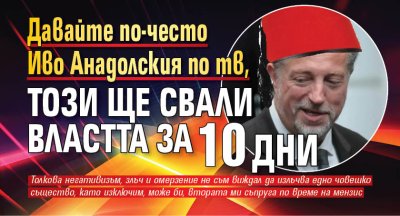 Давайте по-често Иво Анадолския по ТВ, този ще свали властта за 10 дни