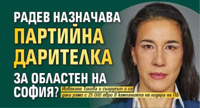 Радев назначава партийна дарителка за областен на София?