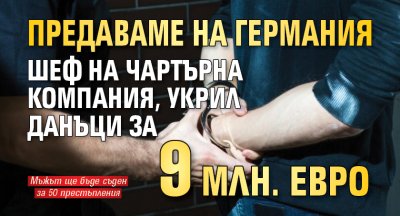 Предаваме на Германия шеф на чартърна компания, укрил данъци за 9 млн. евро