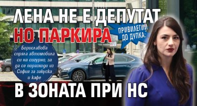 Привилегии до дупка: Лена не е депутат, но паркира в зоната при НС 