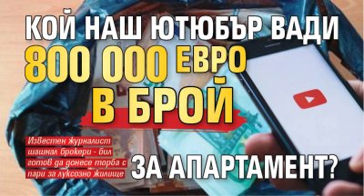 Кой наш ютюбър вади 800 000 евро в брой за апартамент? 