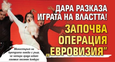Дара разказа играта на властта! Започва операция "Евровизия"
