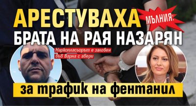 МЪЛНИЯ: Арестуваха брата на Рая Назарян за трафик на фентанил 
