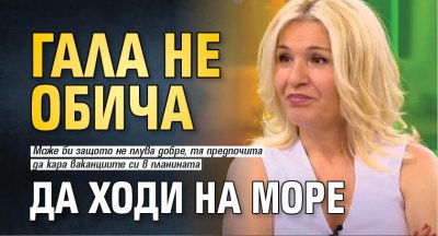 Гала не обича да ходи на море