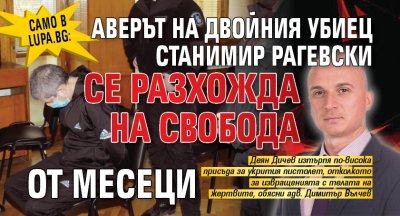 Само в Lupa.bg: Аверът на двойния убиец Станимир Рагевски се разхожда на свобода от месеци