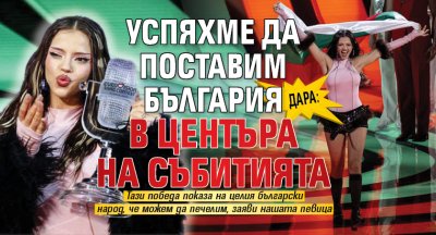Дара: Успяхме да поставим България в центъра на събитията