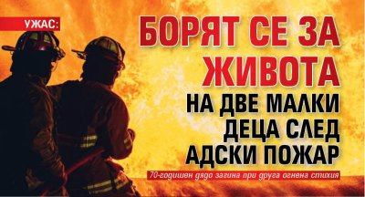 УЖАС: Борят се за живота на две малки деца след адски пожар