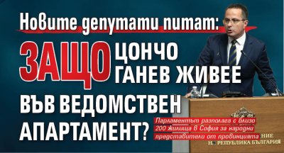 Новите депутати питат: Защо Цончо Ганев живее във ведомствен апартамент? 