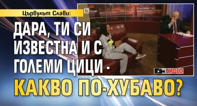 Цървулът Слави: Дара, ти си известна и с големи цици - какво по-хубаво? (ВИДЕО)