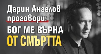 Дарин Ангелов проговори: Бог ме върна от смъртта
