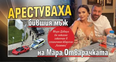 Арестуваха бившия мъж на Мара Отварачката