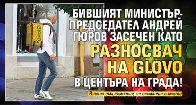 Бившият министър-председател Андрей Гюров засечен като разносвач на Glovo в центъра на града!
