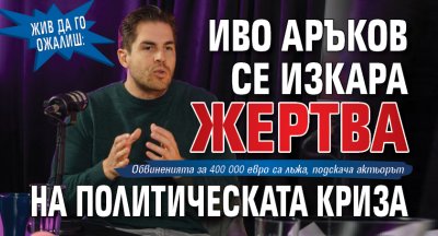 Жив да го ожалиш: Иво Аръков се изкара жертва на политическата криза