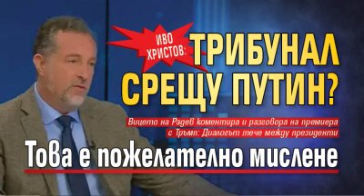 Иво Христов: Трибунал срещу Путин? Това е пожелателно мислене