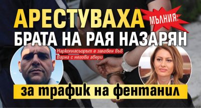 МЪЛНИЯ: Арестуваха брата на Рая Назарян за трафик на фентанил 