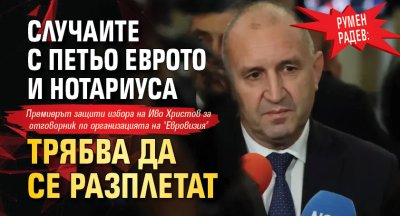 Румен Радев: Случаите с Петьо Еврото и Нотариуса трябва да се разплетат