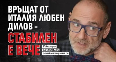 Връщат от Италия Любен Дилов &ndash; стабилен е вече