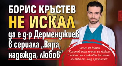 Борис Кръстев не искал да е д-р Дерменджиев в сериала &bdquo;Вяра, надежда, любов&ldquo;