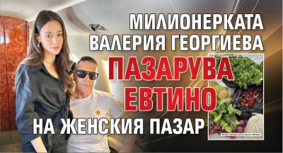 Милионерката Валерия Георгиева пазарува евтино на Женския пазар