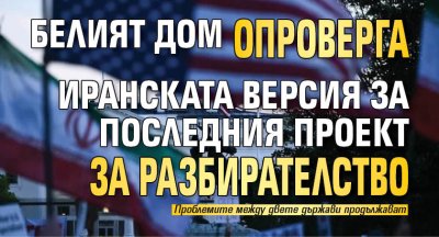 Белият дом опроверга иранската версия за последния проект за разбирателство