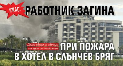 Ужас! Работник загина при пожара в хотел в Слънчев бряг