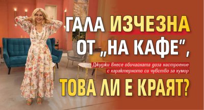 Гала изчезна от "На кафе", това ли е краят?