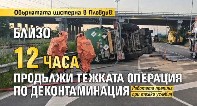 Обърнатата цистерна в Пловдив: Близо 12 часа продължи тежката операция по деконтаминация