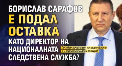 Борислав Сарафов е подал оставка като директор на Националната следствена служба?