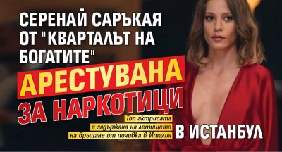 Серенай Саръкая от "Кварталът на богатите" арестувана за наркотици в Истанбул