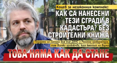 Коцев за незаконния комплекс: Как са нанесени тези сгради в кадастъра? Без строителни книжа това няма как да стане