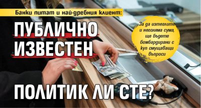 Банки питат и най-дребния клиент: Публично известен политик ли сте? 