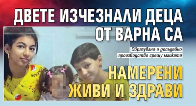 Двете изчезнали деца от Варна са намерени живи и здрави