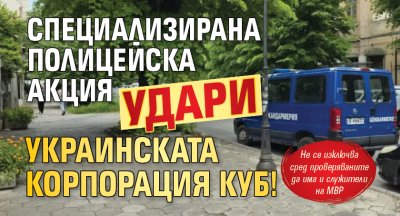 Специализирана полицейска акция удари украинската корпорация КУБ!