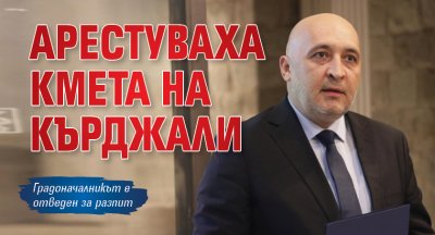Арестуваха кмета на Кърджали