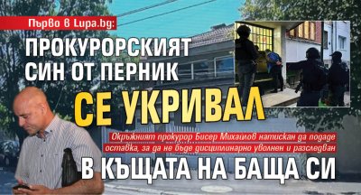Първо в Lupa.bg: Прокурорският син от Перник се укривал в къщата на баща си