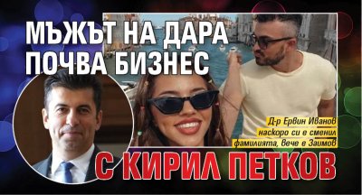 Мъжът на Дара почва бизнес с Кирил Петков