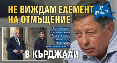 Ген. Миланов: Не виждам елемент на отмъщение в Кърджали