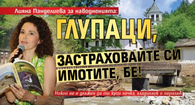 Лияна Панделиева за наводненията: Глупаци, застраховайте си имотите, бе!