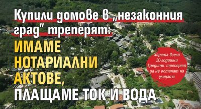 Купили домове в "незаконния град" треперят: Имаме нотариални актове, плащаме ток и вода