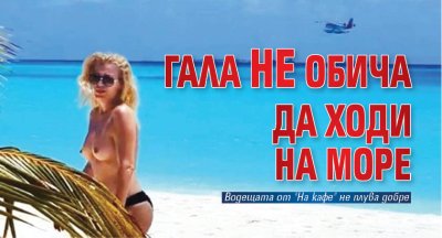 Гала не обича да ходи на море