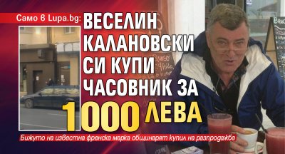 Само в Lupa.bg: Веселин Калановски си купи часовник за 1000 лева