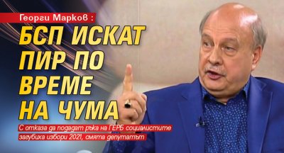 Георги Марков: БСП искат пир по време на чума 