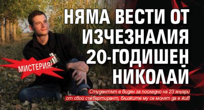 МИСТЕРИЯ! Няма вести от изчезналия 20-годишен Николай