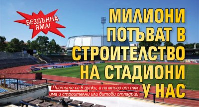 Бездънна яма! Милиони потъват в строителство на стадиони у нас