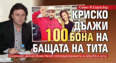 Само в Lupa.bg: Криско дължи 100 бона на бащата на Тита